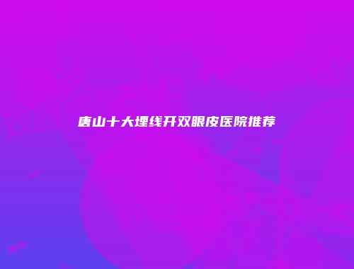 唐山十大埋线开双眼皮医院推荐