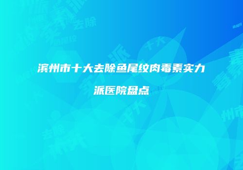 滨州市十大去除鱼尾纹肉毒素实力派医院盘点