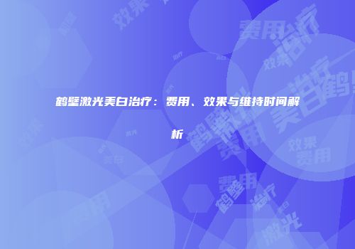 鹤壁激光美白治疗：费用、效果与维持时间解析