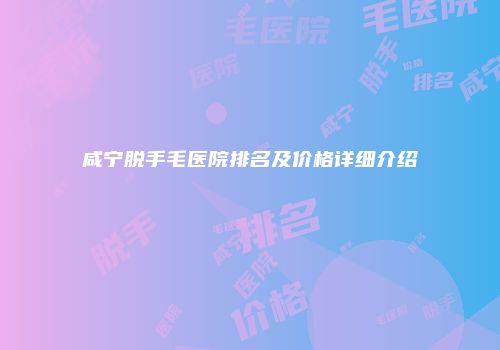 咸宁脱手毛医院排名及价格详细介绍
