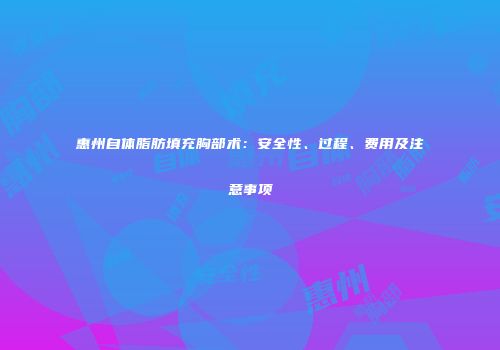 惠州自体脂肪填充胸部术：安全性、过程、费用及注意事项