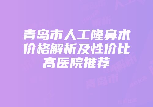 青岛市人工隆鼻术价格解析及性价比高医院推荐