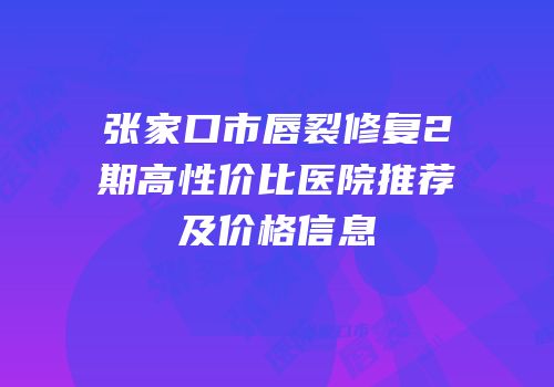 张家口市唇裂修复2期高性价比医院推荐及价格信息