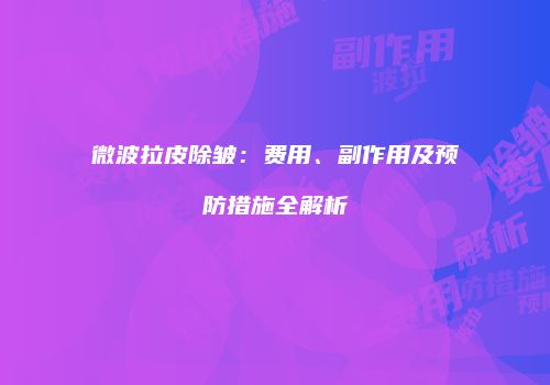 微波拉皮除皱：费用、副作用及预防措施全解析