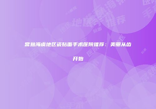 常熟海虞地区瓷贴面手术医院推荐：美丽从齿开始