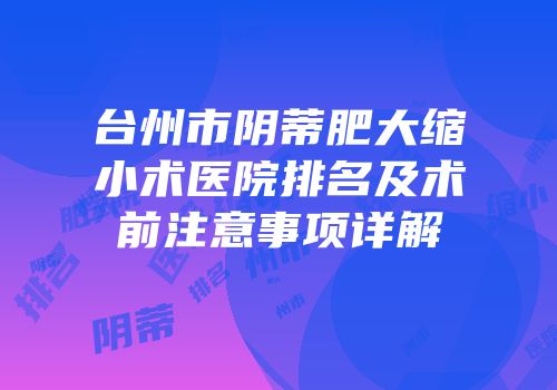 台州市阴蒂肥大缩小术医院排名及术前注意事项详解