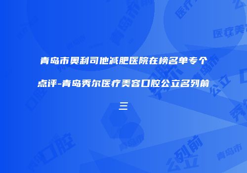 青岛市奥利司他减肥医院在榜名单专个点评-青岛秀尔医疗美容口腔公立名列前三