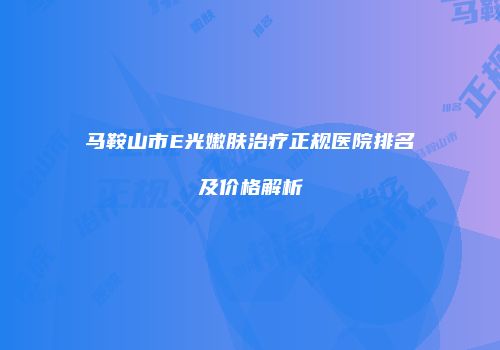 马鞍山市E光嫩肤治疗正规医院排名及价格解析