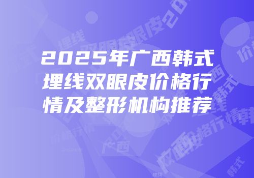 2025年广西韩式埋线双眼皮价格行情及整形机构推荐