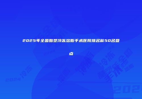 2025年全国酷塑冷冻溶脂手术医院排名前50名盘点