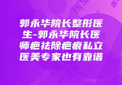 郭永华院长整形医生-郭永华院长医师疤祛除疤痕私立医美专家也有靠谱