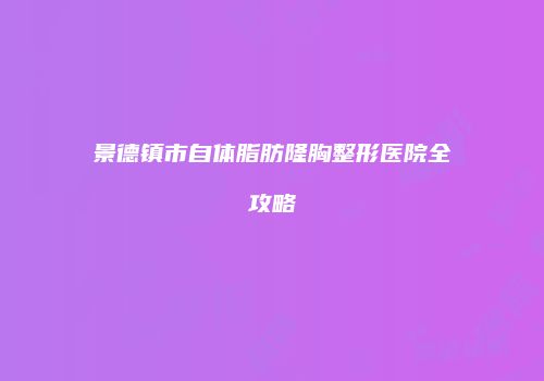 景德镇市自体脂肪隆胸整形医院全攻略