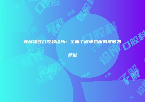 茂名程胜口腔科诊所：全面了解卓越服务与收费标准