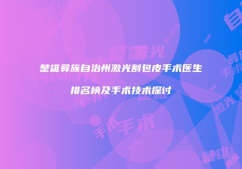 楚雄彝族自治州激光割包皮手术医生排名榜及手术技术探讨