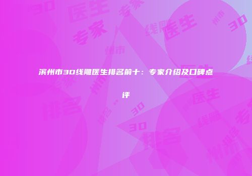 滨州市3D线雕医生排名前十：专家介绍及口碑点评