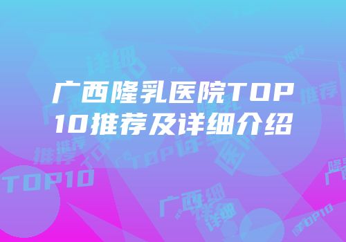 广西隆乳医院TOP10推荐及详细介绍