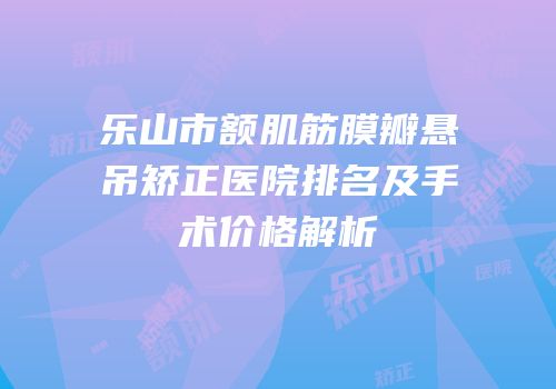 乐山市额肌筋膜瓣悬吊矫正医院排名及手术价格解析