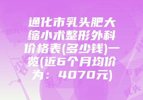 通化市乳头肥大缩小术整形外科价格表(多少钱)一览(近6个月均价为：4070元)