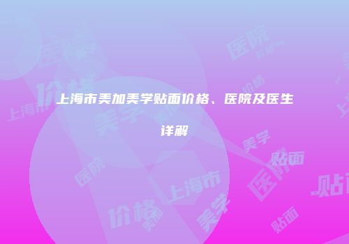 上海市美加美学贴面价格、医院及医生详解