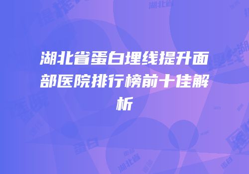 湖北省蛋白埋线提升面部医院排行榜前十佳解析