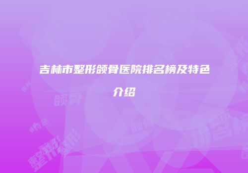 吉林市整形颌骨医院排名榜及特色介绍