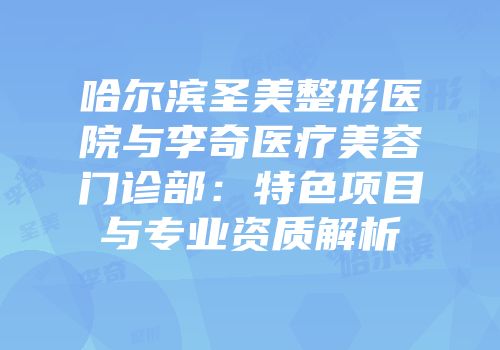 哈尔滨圣美整形医院与李奇医疗美容门诊部：特色项目与专业资质解析
