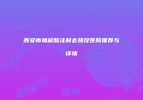 西安市玻尿酸注射去颈纹医院推荐与详情
