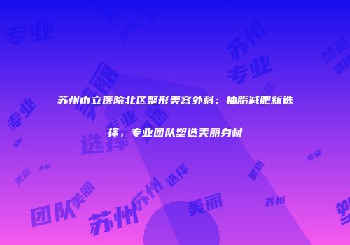 苏州市立医院北区整形美容外科：抽脂减肥新选择，专业团队塑造美丽身材