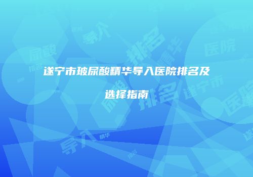 遂宁市玻尿酸精华导入医院排名及选择指南