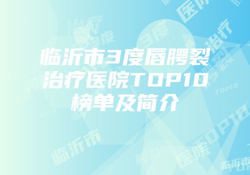 临沂市3度唇腭裂治疗医院TOP10榜单及简介
