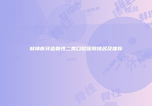 蚌埠市牙齿骨性二类口腔医院排名及推荐