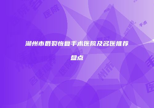 湖州市唇裂恢复手术医院及名医推荐盘点