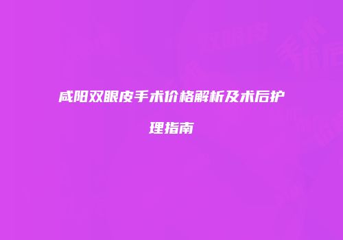 咸阳双眼皮手术价格解析及术后护理指南