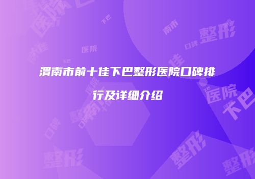 渭南市前十佳下巴整形医院口碑排行及详细介绍