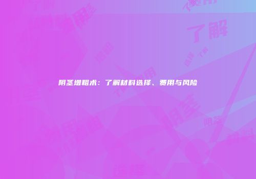 阴茎增粗术：了解材料选择、费用与风险
