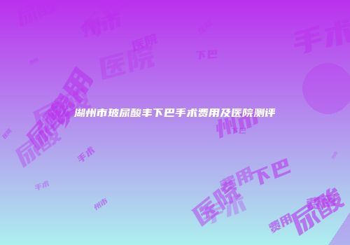 湖州市玻尿酸丰下巴手术费用及医院测评