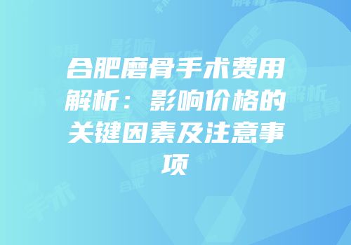 合肥磨骨手术费用解析：影响价格的关键因素及注意事项