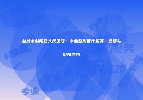 盐城市射阳县人民医院：专业整形医疗服务，品质与价格兼顾