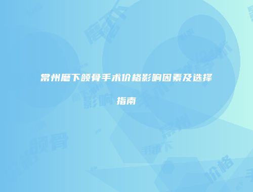 常州磨下颌骨手术价格影响因素及选择指南
