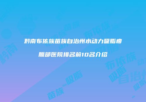 黔南布依族苗族自治州水动力吸脂瘦腹部医院排名前10名介绍