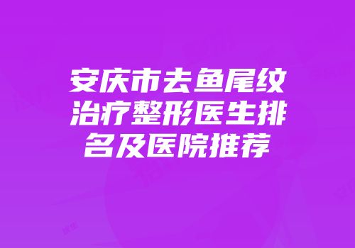 安庆市去鱼尾纹治疗整形医生排名及医院推荐