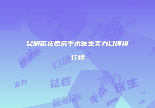 昆明市祛痘坑手术医生实力口碑排行榜