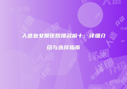 人造处女膜医院排名前十：详细介绍与选择指南