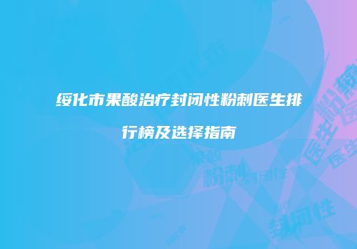 绥化市果酸治疗封闭性粉刺医生排行榜及选择指南