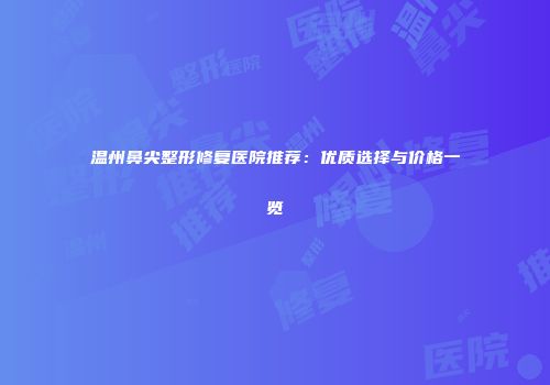 温州鼻尖整形修复医院推荐：优质选择与价格一览