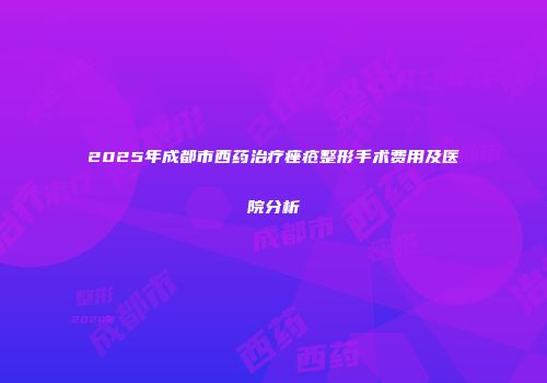 2025年成都市西药治疗痤疮整形手术费用及医院分析
