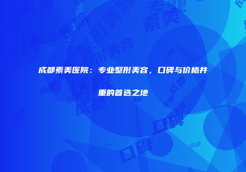 成都素美医院：专业整形美容，口碑与价格并重的首选之地