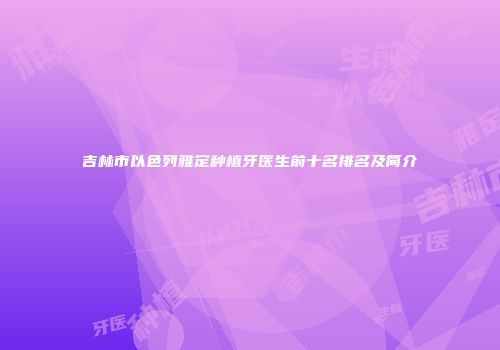 吉林市以色列雅定种植牙医生前十名排名及简介