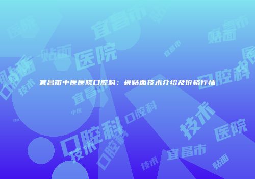 宜昌市中医医院口腔科：瓷贴面技术介绍及价格行情
