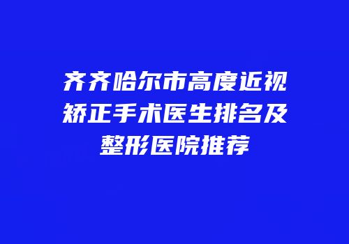 齐齐哈尔市高度近视矫正手术医生排名及整形医院推荐